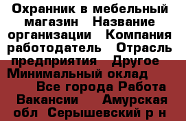 Охранник в мебельный магазин › Название организации ­ Компания-работодатель › Отрасль предприятия ­ Другое › Минимальный оклад ­ 50 000 - Все города Работа » Вакансии   . Амурская обл.,Серышевский р-н